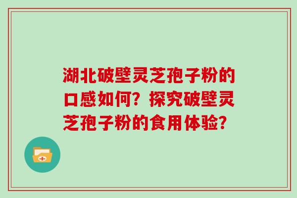 湖北破壁灵芝孢子粉的口感如何？探究破壁灵芝孢子粉的食用体验？