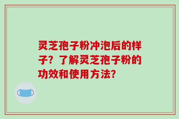 灵芝孢子粉冲泡后的样子？了解灵芝孢子粉的功效和使用方法？