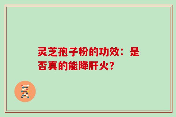 灵芝孢子粉的功效：是否真的能降火？