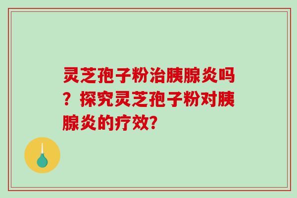 灵芝孢子粉胰腺炎吗？探究灵芝孢子粉对胰腺炎的疗效？
