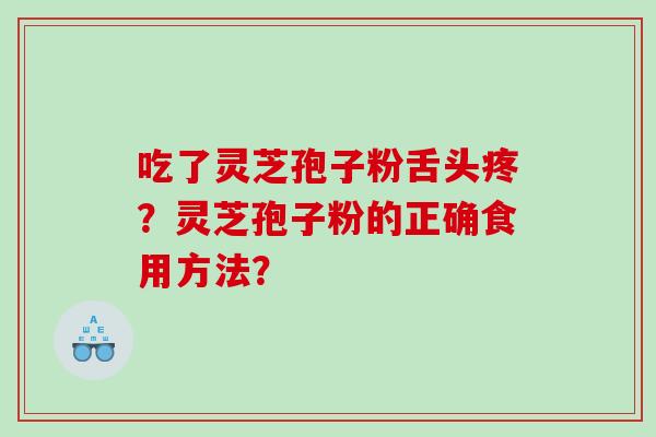 吃了灵芝孢子粉舌头疼？灵芝孢子粉的正确食用方法？