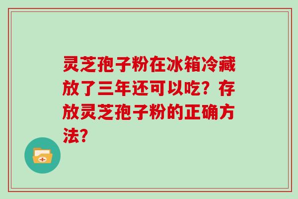 灵芝孢子粉在冰箱冷藏放了三年还可以吃？存放灵芝孢子粉的正确方法？