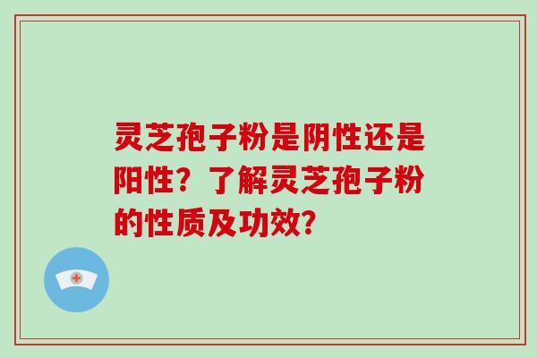 灵芝孢子粉是阴性还是阳性？了解灵芝孢子粉的性质及功效？