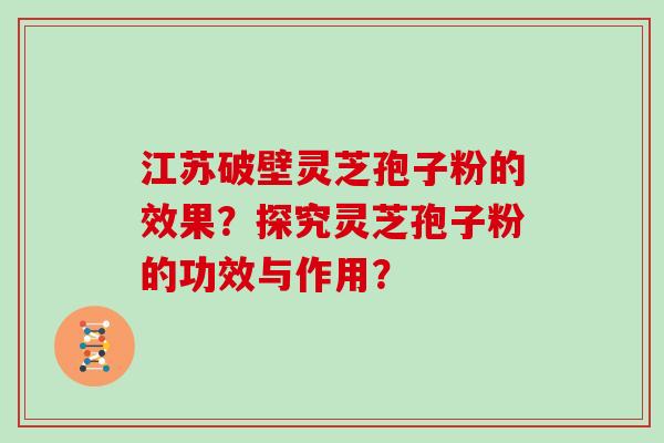 江苏破壁灵芝孢子粉的效果？探究灵芝孢子粉的功效与作用？