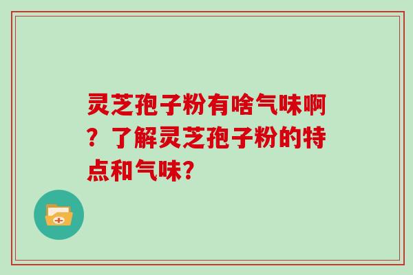 灵芝孢子粉有啥气味啊？了解灵芝孢子粉的特点和气味？