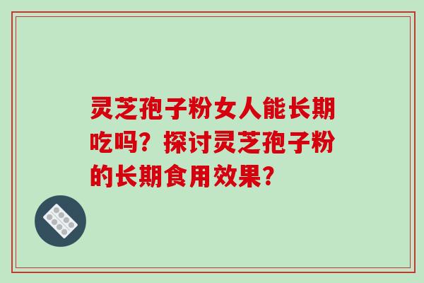 灵芝孢子粉女人能长期吃吗？探讨灵芝孢子粉的长期食用效果？