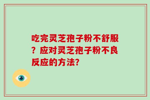 吃完灵芝孢子粉不舒服？应对灵芝孢子粉不良反应的方法？