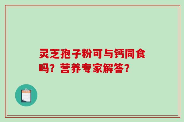 灵芝孢子粉可与钙同食吗？营养专家解答？