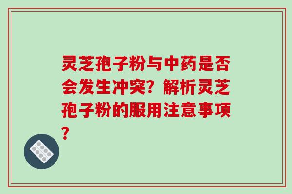 灵芝孢子粉与中药是否会发生冲突？解析灵芝孢子粉的服用注意事项？