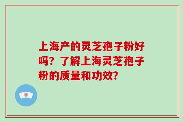 上海产的灵芝孢子粉好吗？了解上海灵芝孢子粉的质量和功效？