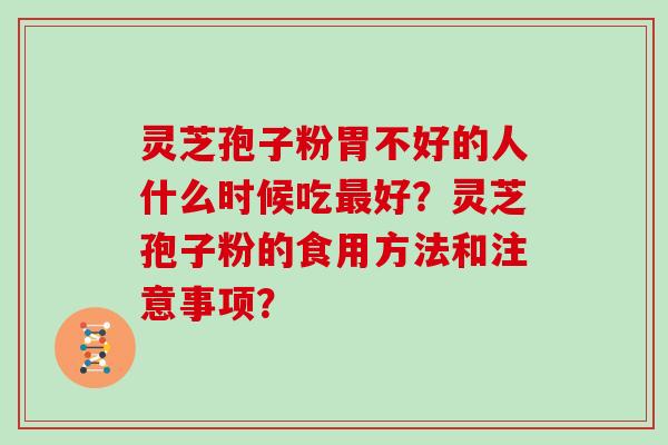 灵芝孢子粉胃不好的人什么时候吃好？灵芝孢子粉的食用方法和注意事项？