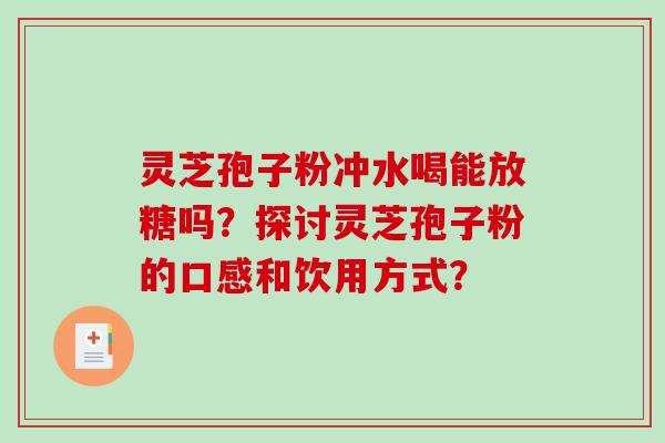 灵芝孢子粉冲水喝能放糖吗?探讨灵芝孢子粉的口感和饮用方式? 灵芝孢子粉冲水喝能放糖吗?探讨灵芝孢子粉的口感和饮用方式?