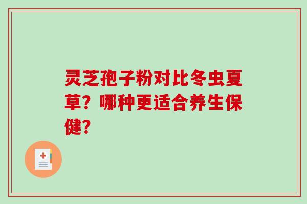灵芝孢子粉对比冬虫夏草？哪种更适合养生保健？