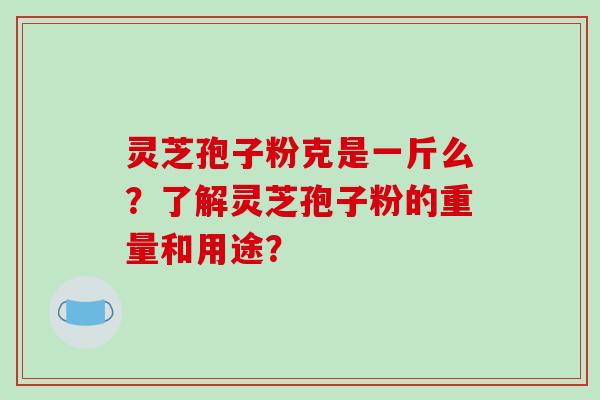 灵芝孢子粉克是一斤么？了解灵芝孢子粉的重量和用途？