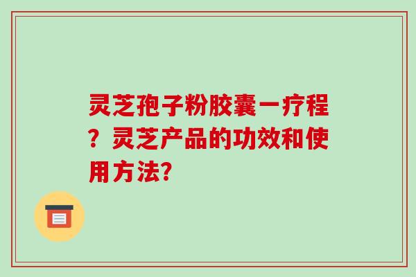 灵芝孢子粉胶囊一疗程？灵芝产品的功效和使用方法？