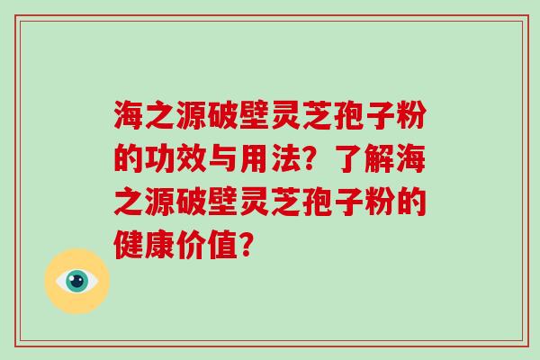 海之源破壁灵芝孢子粉的功效与用法?了解海之源破壁灵芝孢子粉的健康价值? 海之源破壁灵芝孢子粉的功效与用法?了解海之源破壁灵芝孢子粉的健康价值?