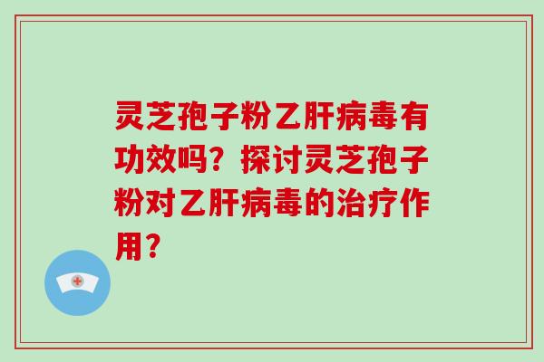 灵芝孢子粉乙毒有功效吗？探讨灵芝孢子粉对乙毒的作用？