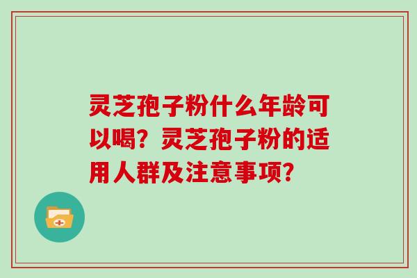 灵芝孢子粉什么年龄可以喝？灵芝孢子粉的适用人群及注意事项？