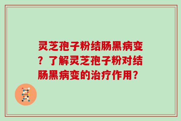 灵芝孢子粉结肠黑变?了解灵芝孢子粉对结肠黑变的作用? 灵芝孢子粉结肠黑变?了解灵芝孢子粉对结肠黑变的作用?