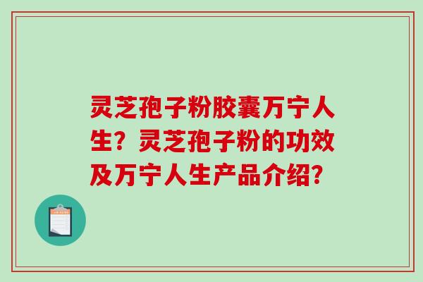 灵芝孢子粉胶囊万宁人生？灵芝孢子粉的功效及万宁人生产品介绍？