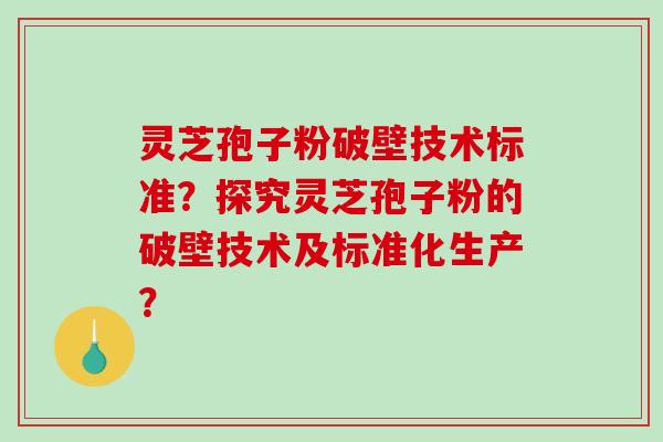 灵芝孢子粉破壁技术标准?探究灵芝孢子粉的破壁技术及标准化生产? 灵芝孢子粉破壁技术标准?探究灵芝孢子粉的破壁技术及标准化生产?