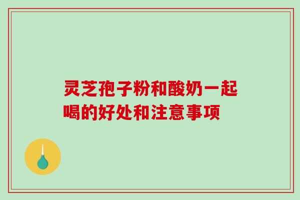 灵芝孢子粉和酸奶一起喝的好处和注意事项