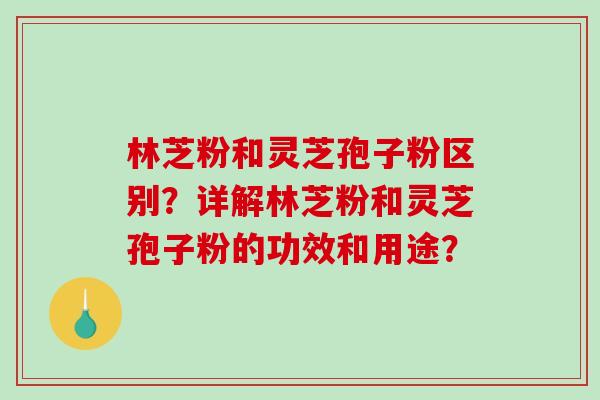 林芝粉和灵芝孢子粉区别？详解林芝粉和灵芝孢子粉的功效和用途？
