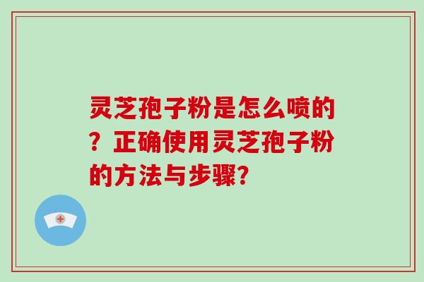 灵芝孢子粉是怎么喷的？正确使用灵芝孢子粉的方法与步骤？