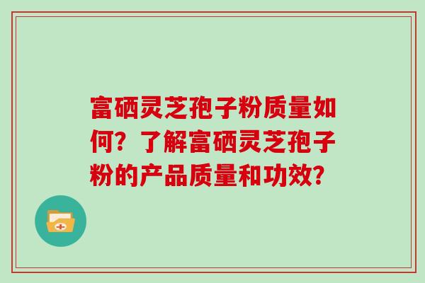 富硒灵芝孢子粉质量如何？了解富硒灵芝孢子粉的产品质量和功效？