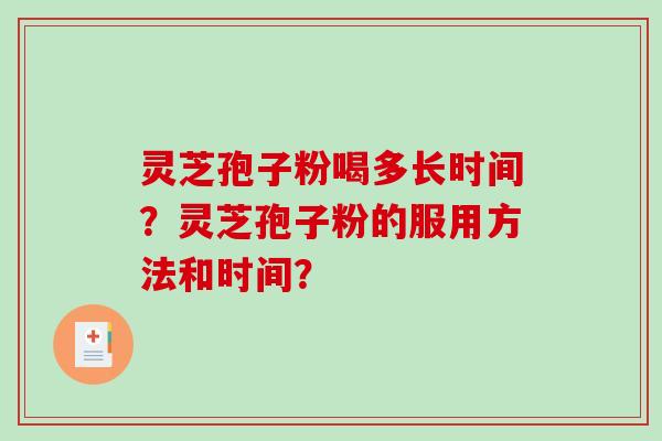 灵芝孢子粉喝多长时间?灵芝孢子粉的服用方法和时间? 灵芝孢子粉喝多长时间?灵芝孢子粉的服用方法和时间?