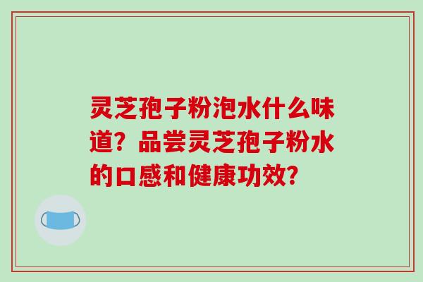 灵芝孢子粉泡水什么味道？品尝灵芝孢子粉水的口感和健康功效？