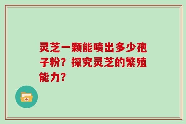 灵芝一颗能喷出多少孢子粉？探究灵芝的繁殖能力？