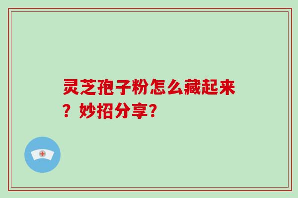 灵芝孢子粉怎么藏起来？妙招分享？