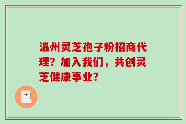 温州灵芝孢子粉招商代理？加入我们，共创灵芝健康事业？