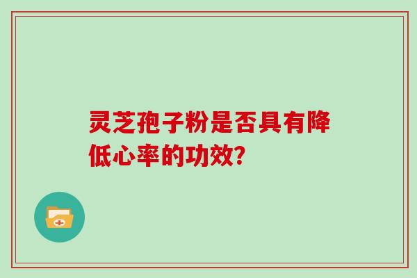 灵芝孢子粉是否具有降低心率的功效？