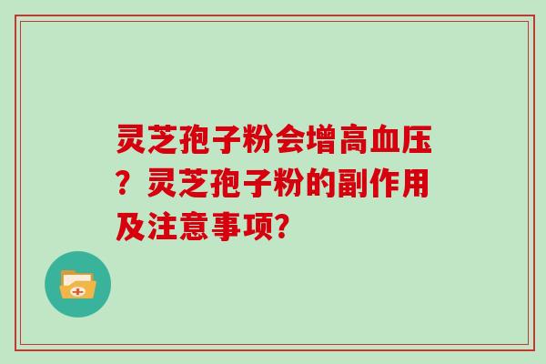 灵芝孢子粉会增高血压？灵芝孢子粉的副作用及注意事项？