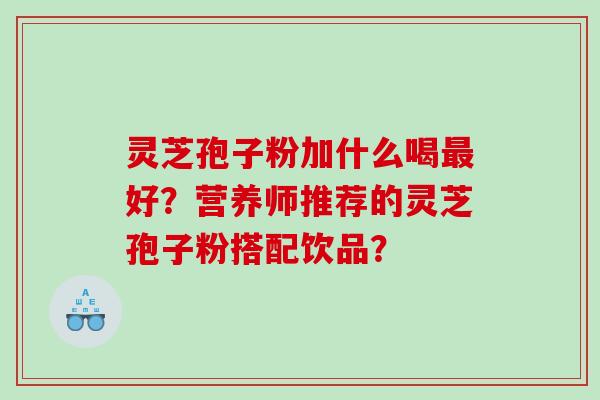 灵芝孢子粉加什么喝最好？营养师推荐的灵芝孢子粉搭配饮品？