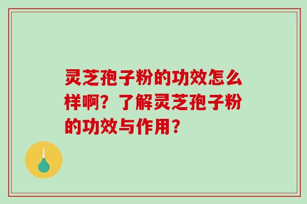 灵芝孢子粉的功效怎么样啊？了解灵芝孢子粉的功效与作用？