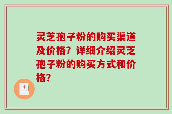 灵芝孢子粉的购买渠道及价格？详细介绍灵芝孢子粉的购买方式和价格？