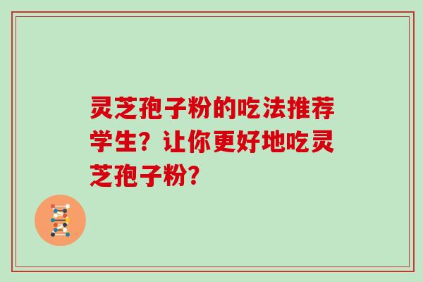 灵芝孢子粉的吃法推荐学生？让你更好地吃灵芝孢子粉？