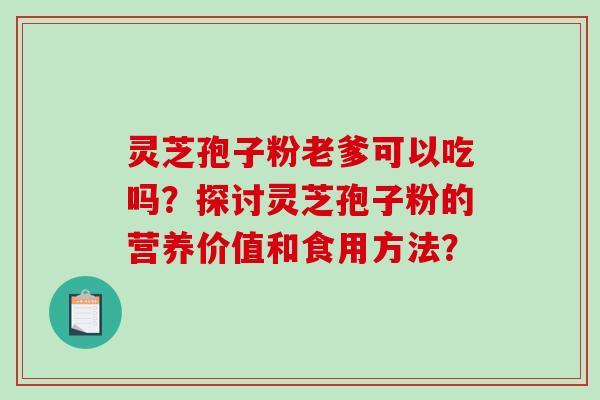 灵芝孢子粉老爹可以吃吗？探讨灵芝孢子粉的营养价值和食用方法？
