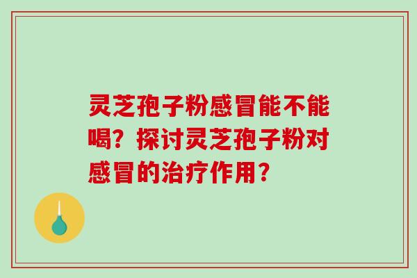 灵芝孢子粉能不能喝？探讨灵芝孢子粉对的作用？
