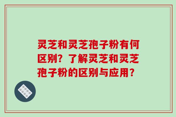 灵芝和灵芝孢子粉有何区别？了解灵芝和灵芝孢子粉的区别与应用？