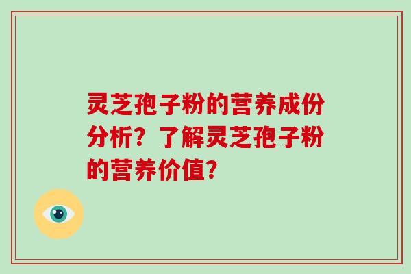 灵芝孢子粉的营养成份分析？了解灵芝孢子粉的营养价值？