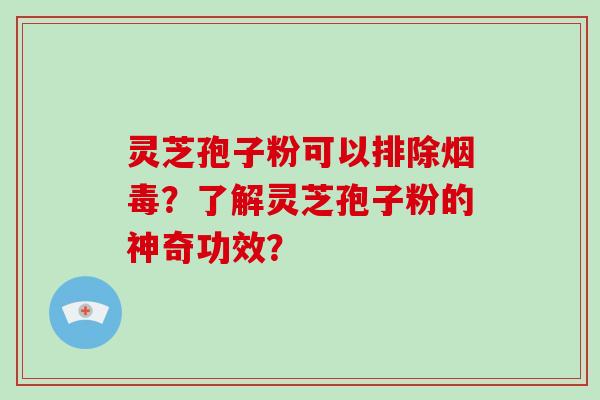 灵芝孢子粉可以排除烟毒？了解灵芝孢子粉的神奇功效？