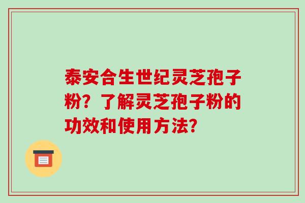 泰安合生世纪灵芝孢子粉？了解灵芝孢子粉的功效和使用方法？