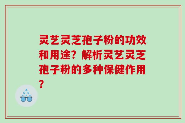 灵艺灵芝孢子粉的功效和用途？解析灵艺灵芝孢子粉的多种保健作用？