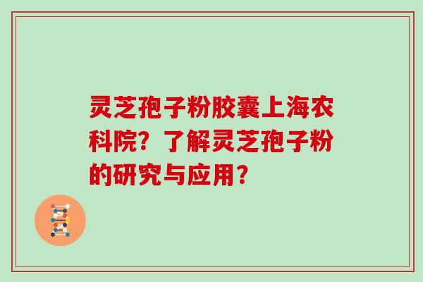 灵芝孢子粉胶囊上海农科院？了解灵芝孢子粉的研究与应用？