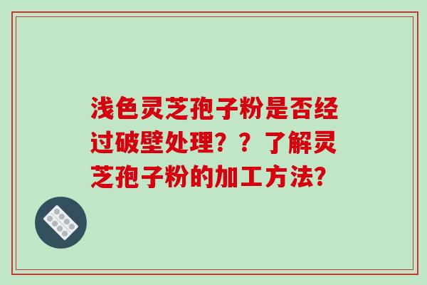 浅色灵芝孢子粉是否经过破壁处理？？了解灵芝孢子粉的加工方法？