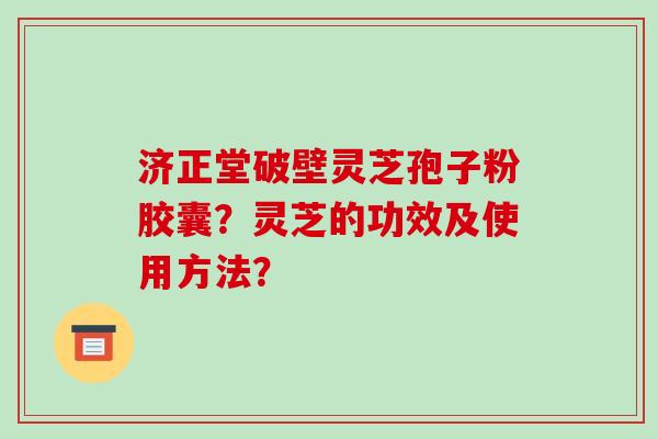 济正堂破壁灵芝孢子粉胶囊？灵芝的功效及使用方法？